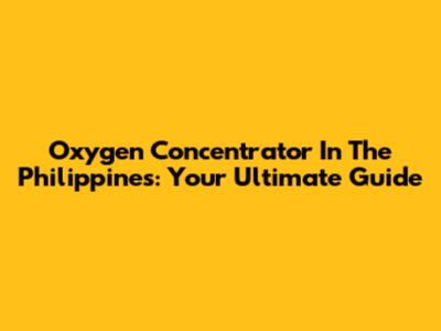 Oxygen Concentrator In The Philippines: Your Ultimate Guide