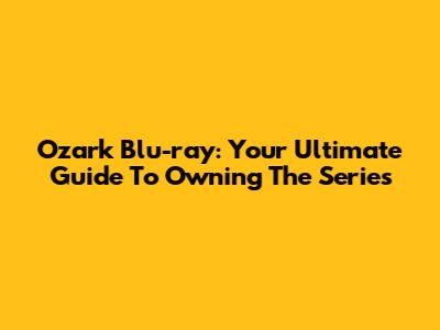 Ozark Blu-ray: Your Ultimate Guide To Owning The Series