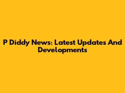 P Diddy News: Latest Updates And Developments
