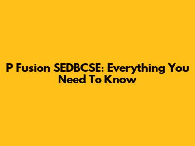P Fusion SEDBCSE: Everything You Need To Know