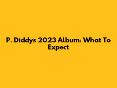 P. Diddy's 2023 Album: What To Expect