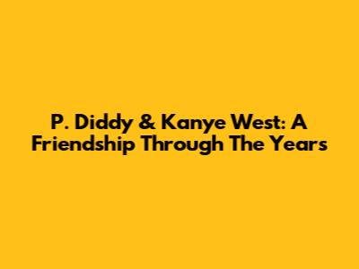 P. Diddy & Kanye West: A Friendship Through The Years