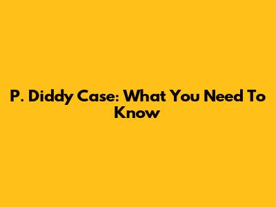 P. Diddy Case: What You Need To Know