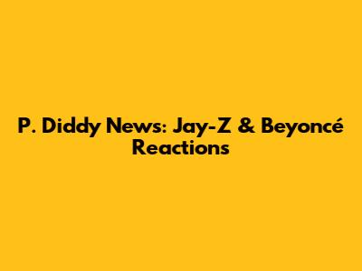 P. Diddy News: Jay-Z & Beyoncé Reactions