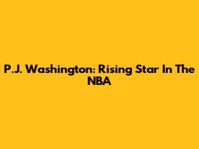 P.J. Washington: Rising Star In The NBA