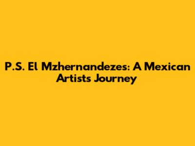 P.S. El Mzhernandezes: A Mexican Artist's Journey