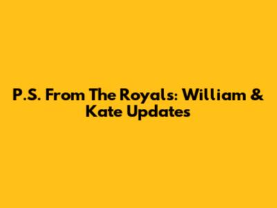 P.S. From The Royals: William & Kate Updates