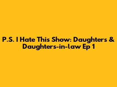 P.S. I Hate This Show: Daughters & Daughters-in-law Ep 1