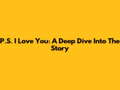 P.S. I Love You: A Deep Dive Into The Story