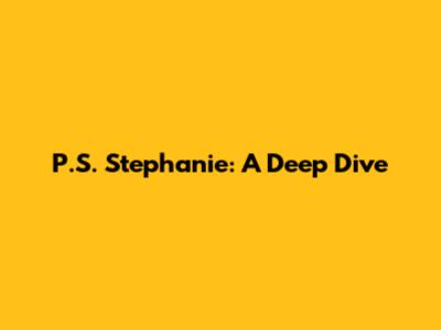 P.S. Stephanie: A Deep Dive