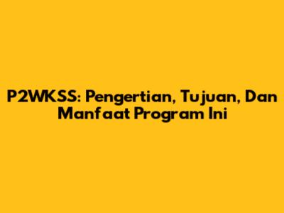 P2WKSS: Pengertian, Tujuan, Dan Manfaat Program Ini