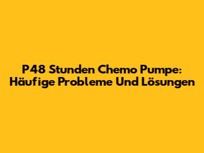 P48 Stunden Chemo Pumpe: Häufige Probleme Und Lösungen