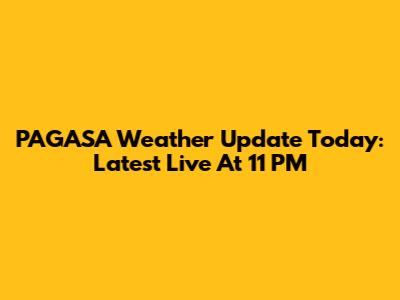 PAGASA Weather Update Today: Latest Live At 11 PM