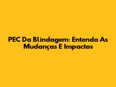 PEC Da Blindagem: Entenda As Mudanças E Impactos