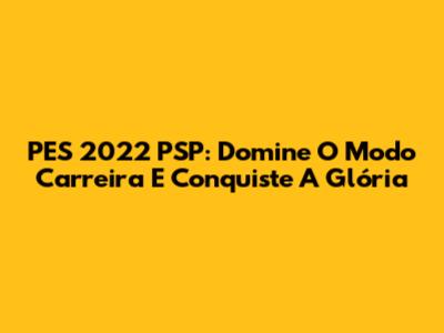 PES 2022 PSP: Domine O Modo Carreira E Conquiste A Glória