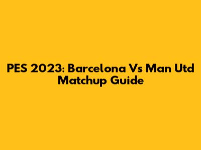 PES 2023: Barcelona Vs Man Utd Matchup Guide