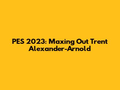 PES 2023: Maxing Out Trent Alexander-Arnold