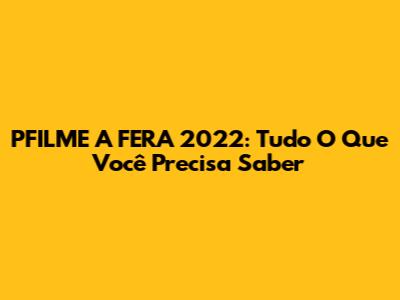 PFILME A FERA 2022: Tudo O Que Você Precisa Saber