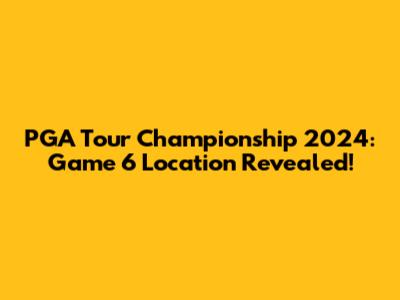 PGA Tour Championship 2024: Game 6 Location Revealed!