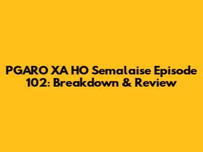 PGARO XA HO Semalaise Episode 102: Breakdown & Review