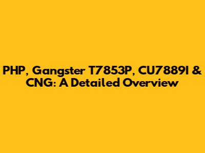 PHP, Gangster T7853P, CU7889I & CNG: A Detailed Overview