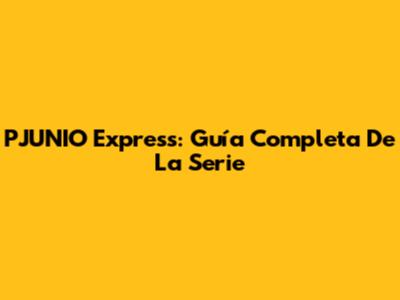 PJUNIO Express: Guía Completa De La Serie