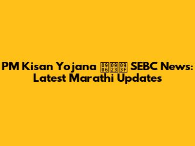 PM Kisan Yojana आणि SEBC News: Latest Marathi Updates