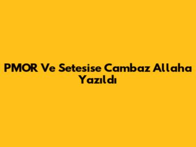 PMOR Ve Setesise Cambaz Allah'a Yazıldı