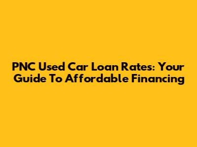 PNC Used Car Loan Rates: Your Guide To Affordable Financing