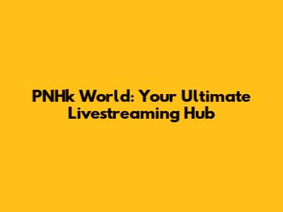 PNHk World: Your Ultimate Livestreaming Hub