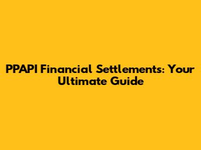 PPAPI Financial Settlements: Your Ultimate Guide