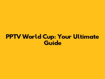 PPTV World Cup: Your Ultimate Guide