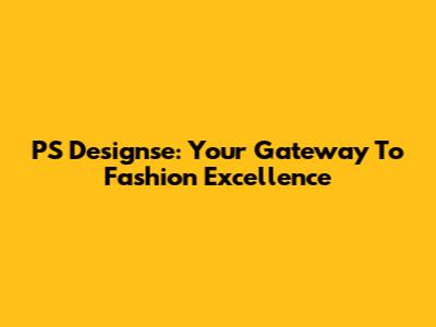 PS Designse: Your Gateway To Fashion Excellence