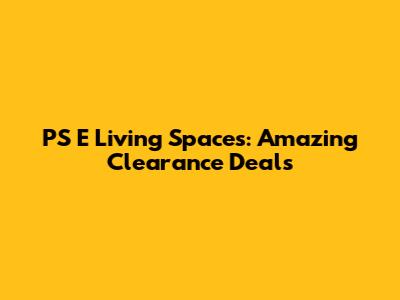 PS E Living Spaces: Amazing Clearance Deals