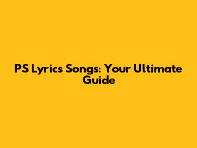 PS Lyrics Songs: Your Ultimate Guide