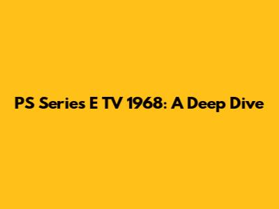 PS Series E TV 1968: A Deep Dive