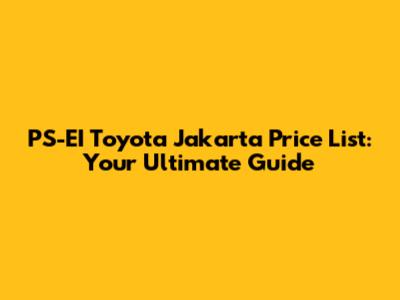 PS-EI Toyota Jakarta Price List: Your Ultimate Guide