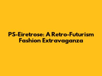 PS-Eiretrose: A Retro-Futurism Fashion Extravaganza