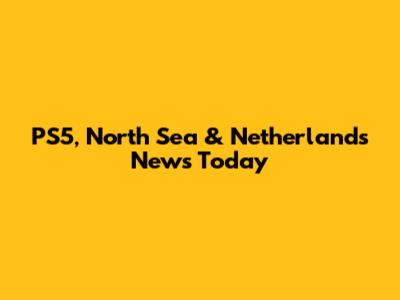 PS5, North Sea & Netherlands News Today