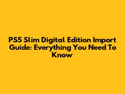 PS5 Slim Digital Edition Import Guide: Everything You Need To Know
