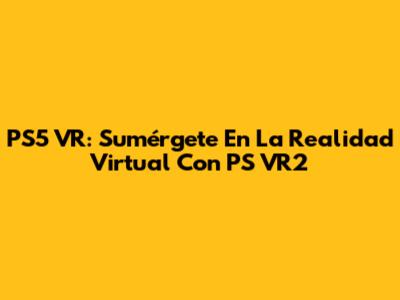 PS5 VR: Sumérgete En La Realidad Virtual Con PS VR2