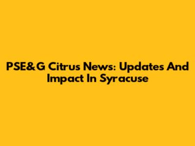 PSE&G Citrus News: Updates And Impact In Syracuse