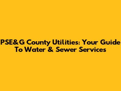 PSE&G County Utilities: Your Guide To Water & Sewer Services