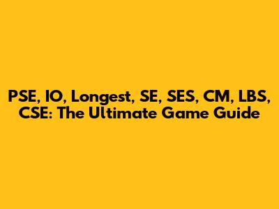 PSE, IO, Longest, SE, SES, CM, LBS, CSE: The Ultimate Game Guide
