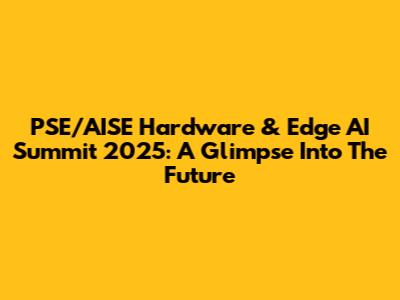 PSE/AISE Hardware & Edge AI Summit 2025: A Glimpse Into The Future