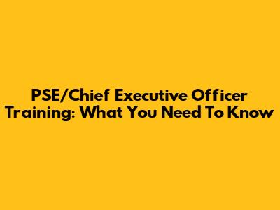 PSE/Chief Executive Officer Training: What You Need To Know