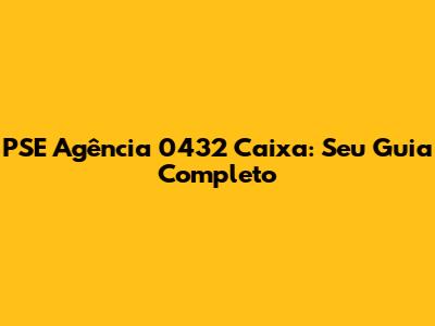 PSE Agência 0432 Caixa: Seu Guia Completo
