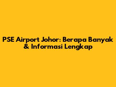PSE Airport Johor: Berapa Banyak & Informasi Lengkap