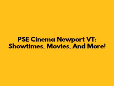 PSE Cinema Newport VT: Showtimes, Movies, And More!