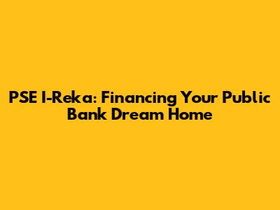 PSE I-Reka: Financing Your Public Bank Dream Home